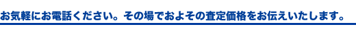 お気軽にお電話ください。その場でおよその査定価格をお伝えいたします。