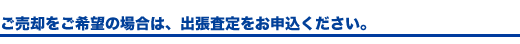 ご売却をご希望の場合は、出張査定をお申込ください。