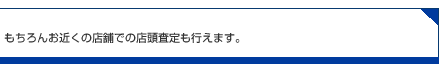 もちろんお近くの店舗での店頭査定も行えます。