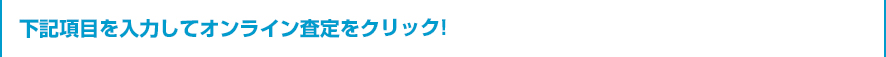 下記項目を入力してオンライン査定をクリック！