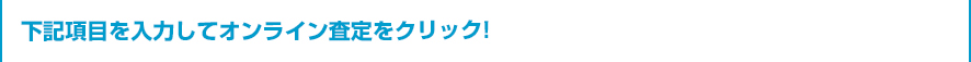 下記項目を入力してオンライン査定をクリック！