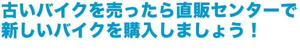 古いバイクを売ったら直販センターで新しいバイクを購入しましょう！