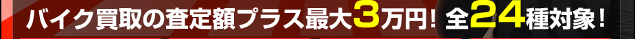 バイク買取の査定額プラス最大3万円！ 全24種対象！